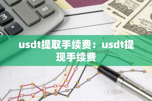 usdt提取手续费：usdt提现手续费