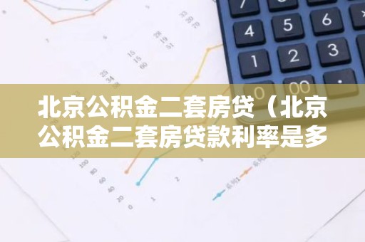 北京公积金二套房贷（北京公积金二套房贷款利率是多少）