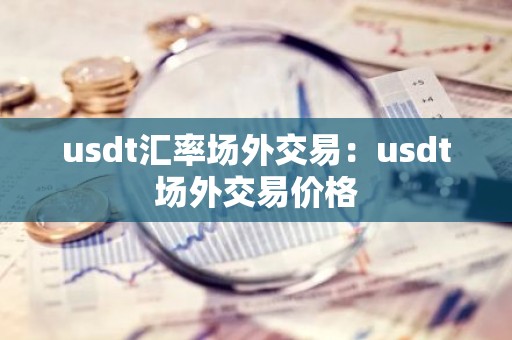 usdt汇率场外交易：usdt场外交易价格