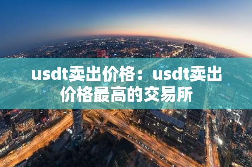 usdt卖出价格：usdt卖出价格最高的交易所