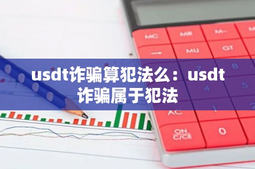usdt诈骗算犯法么：usdt诈骗属于犯法