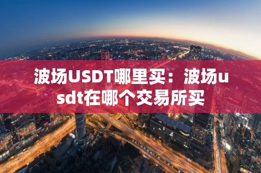 波场USDT哪里买：波场usdt在哪个交易所买