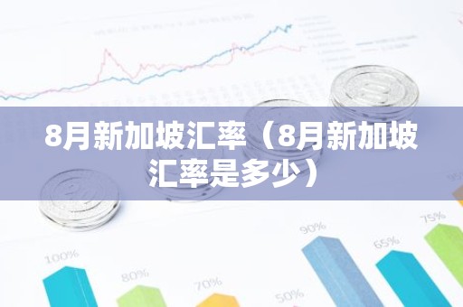 8月新加坡汇率（8月新加坡汇率是多少）