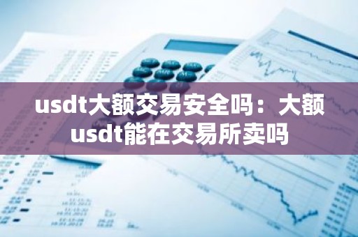 usdt大额交易安全吗：大额usdt能在交易所卖吗