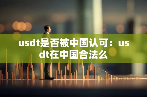 usdt是否被中国认可：usdt在中国合法么
