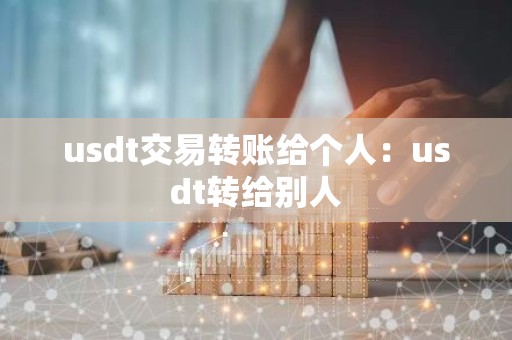 usdt交易转账给个人：usdt转给别人