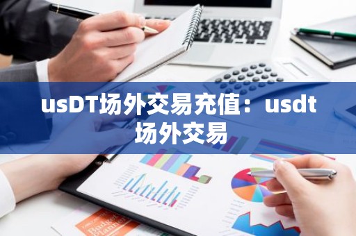 usDT场外交易充值：usdt 场外交易