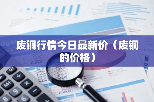 废铜行情今日最新价（废铜的价格）