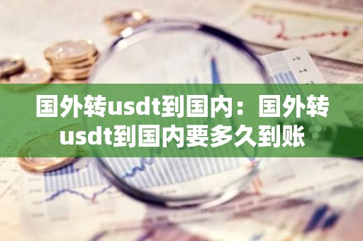 国外转usdt到国内：国外转usdt到国内要多久到账