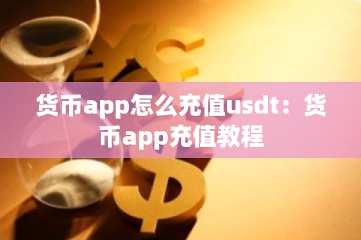 货币app怎么充值usdt：货币app充值教程