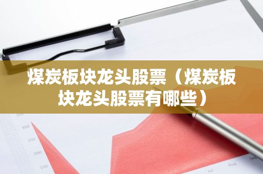 煤炭板块龙头股票（煤炭板块龙头股票有哪些）