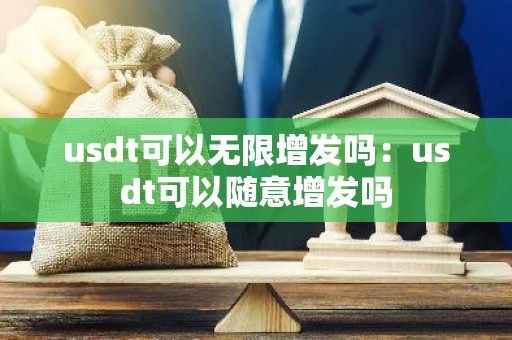 usdt可以无限增发吗：usdt可以随意增发吗