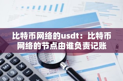 比特币网络的usdt：比特币网络的节点由谁负责记账