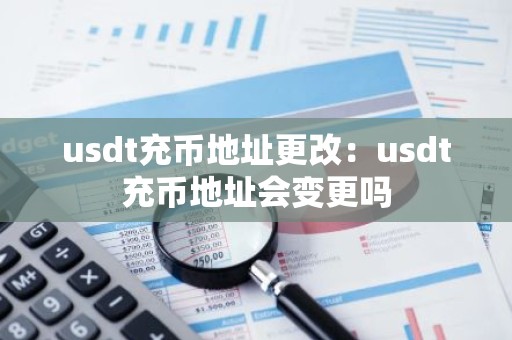 usdt充币地址更改：usdt充币地址会变更吗