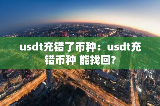 usdt充错了币种：usdt充错币种 能找回?