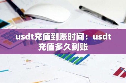 usdt充值到账时间：usdt充值多久到账