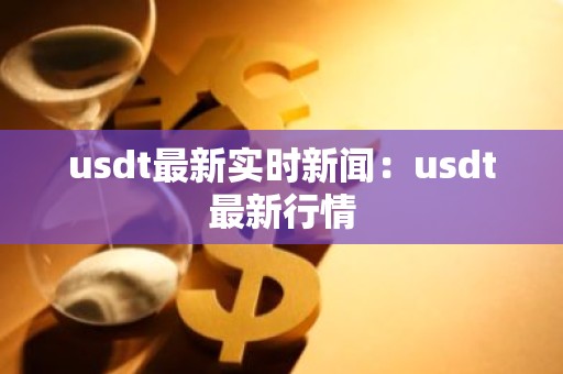 usdt最新实时新闻：usdt最新行情