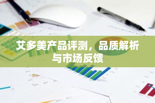 艾多美产品评测，品质解析与市场反馈