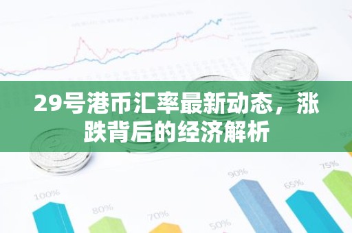 29号港币汇率最新动态，涨跌背后的经济解析