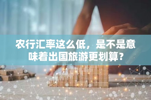 农行汇率这么低，是不是意味着出国旅游更划算？