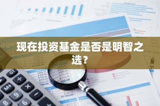 现在投资基金是否是明智之选？