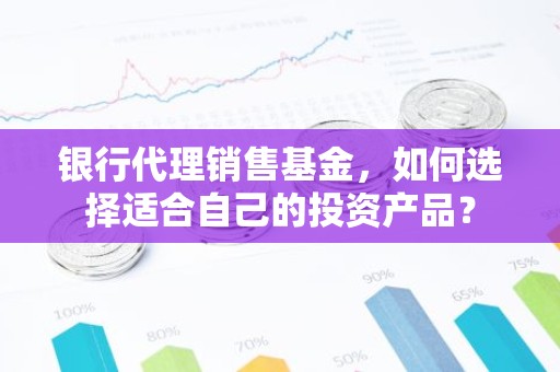 银行代理销售基金，如何选择适合自己的投资产品？