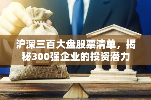 沪深三百大盘股票清单，揭秘300强企业的投资潜力