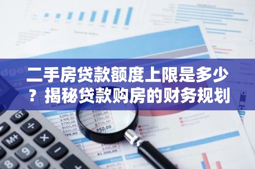 二手房贷款额度上限是多少？揭秘贷款购房的财务规划