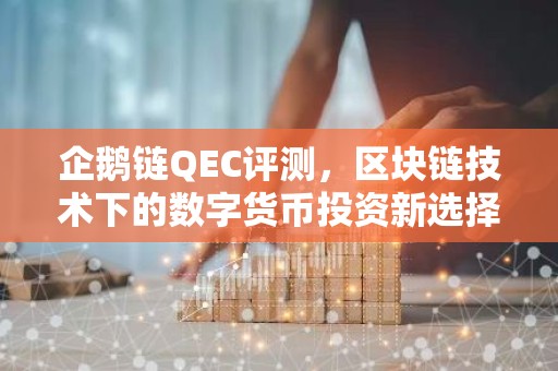 企鹅链QEC评测，区块链技术下的数字货币投资新选择