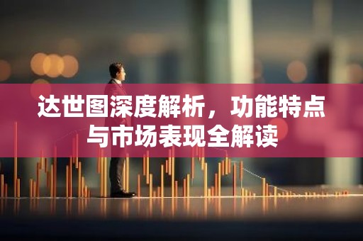 达世图深度解析，功能特点与市场表现全解读