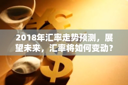 2018年汇率走势预测，展望未来，汇率将如何变动？