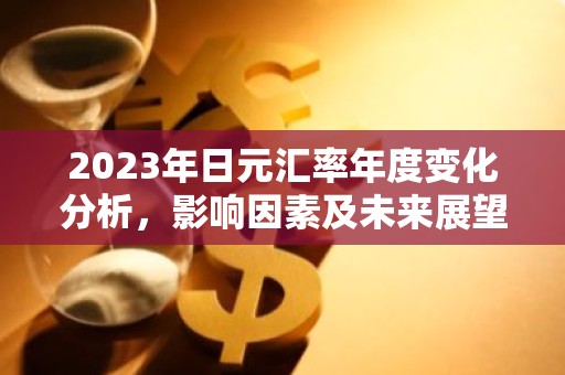 2023年日元汇率年度变化分析，影响因素及未来展望