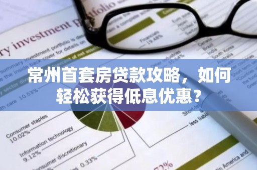 常州首套房贷款攻略，如何轻松获得低息优惠？