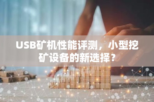 USB矿机性能评测，小型挖矿设备的新选择？