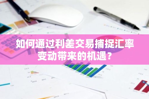 如何通过利差交易捕捉汇率变动带来的机遇？
