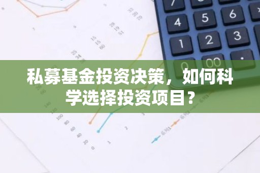 私募基金投资决策，如何科学选择投资项目？