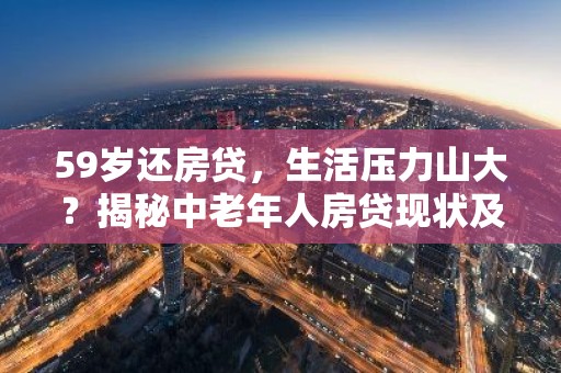 59岁还房贷，生活压力山大？揭秘中老年人房贷现状及应对策略