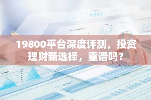 19800平台深度评测，投资理财新选择，靠谱吗？
