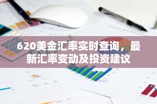 620美金汇率实时查询，最新汇率变动及投资建议