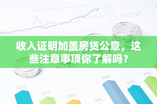 收入证明加盖房贷公章，这些注意事项你了解吗？