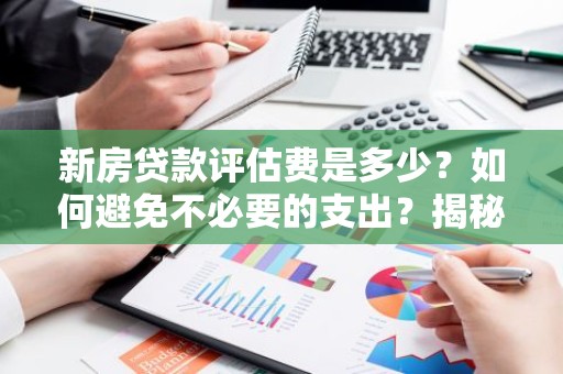 新房贷款评估费是多少？如何避免不必要的支出？揭秘贷款评估费用真相！