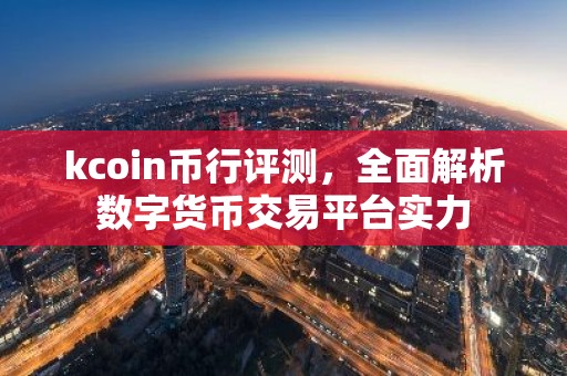 kcoin币行评测，全面解析数字货币交易平台实力