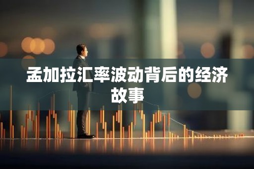 孟加拉汇率波动背后的经济故事