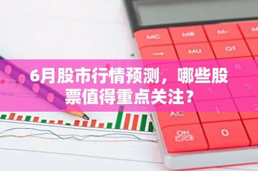 6月股市行情预测，哪些股票值得重点关注？