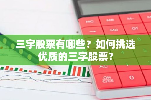 三字股票有哪些？如何挑选优质的三字股票？