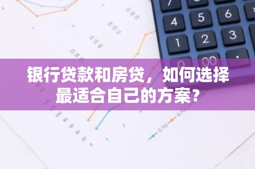 银行贷款和房贷，如何选择最适合自己的方案？