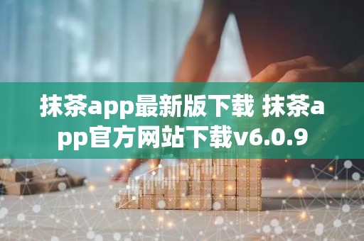 抹茶app最新版下载 抹茶app官方网站下载v6.0.9