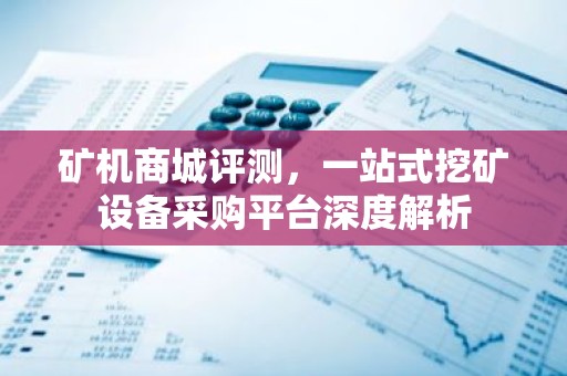 矿机商城评测，一站式挖矿设备采购平台深度解析