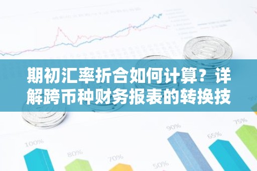 期初汇率折合如何计算？详解跨币种财务报表的转换技巧