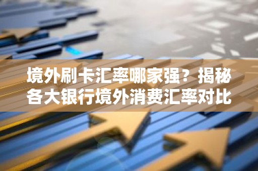 境外刷卡汇率哪家强？揭秘各大银行境外消费汇率对比